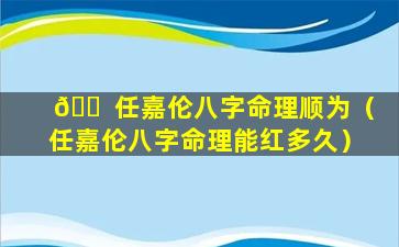 🐠 任嘉伦八字命理顺为（任嘉伦八字命理能红多久）